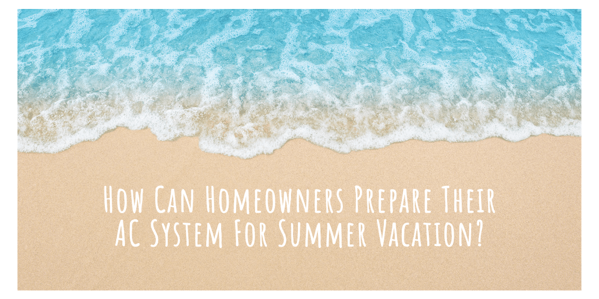 How Can Homeowners Prepare Their AC System For Summer Vacation ...